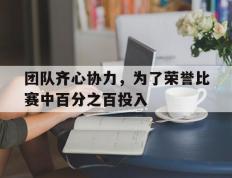 开云体育app-团队齐心协力，为了荣誉比赛中百分之百投入的简单介绍